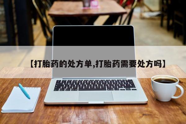 打胎药的微信联系方式【打胎药的处方单,打胎药需要处方吗】