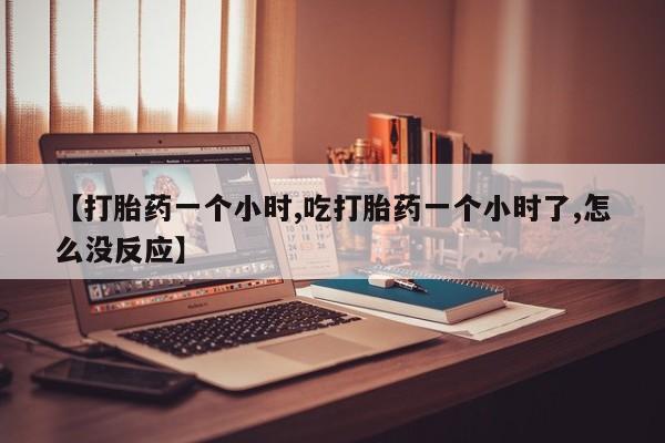 打胎药的微信联系方式【打胎药一个小时,吃打胎药一个小时了,怎么没反应】