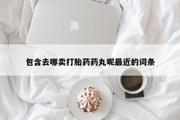 打胎药的微信联系方式包含去哪卖打胎药药丸呢最近的词条