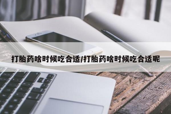 打胎药的微信联系方式打胎药啥时候吃合适/打胎药啥时候吃合适呢