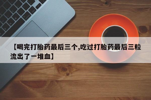 打胎药的微信联系方式【喝完打胎药最后三个,吃过打胎药最后三粒流出了一堆血】
