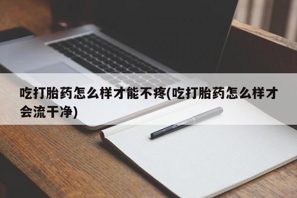 打胎药的微信联系方式吃打胎药怎么样才能不疼(吃打胎药怎么样才会流干净)