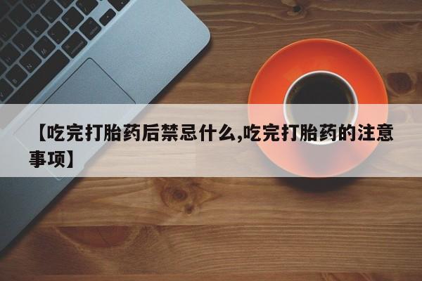 打胎药的微信联系方式【吃完打胎药后禁忌什么,吃完打胎药的注意事项】
