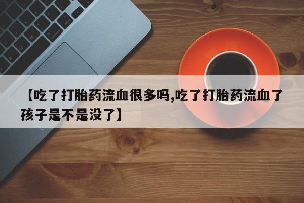 打胎药的微信联系方式【吃了打胎药流血很多吗,吃了打胎药流血了孩子是不是没了】