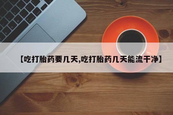 打胎药的微信联系方式【吃打胎药要几天,吃打胎药几天能流干净】