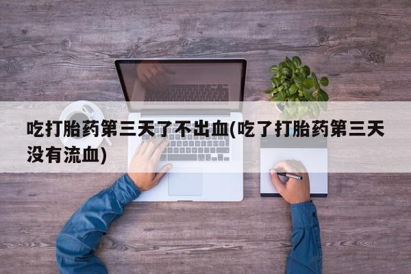 打胎药的微信联系方式吃打胎药第三天了不出血(吃了打胎药第三天没有流血)