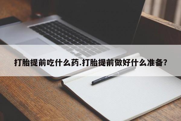 打胎药的微信联系方式打胎提前吃什么药.打胎提前做好什么准备？