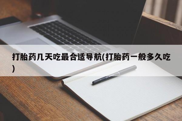 打胎药的微信联系方式打胎药几天吃最合适导航(打胎药一般多久吃)