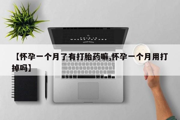 打胎药的微信联系方式【怀孕一个月了有打胎药嘛,怀孕一个月用打掉吗】