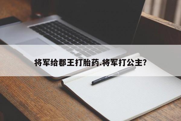 打胎药的微信联系方式将军给郡王打胎药.将军打公主?