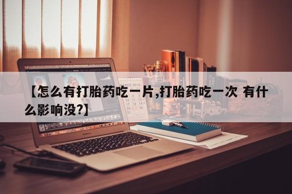 打胎药的微信联系方式【怎么有打胎药吃一片,打胎药吃一次 有什么影响没?】