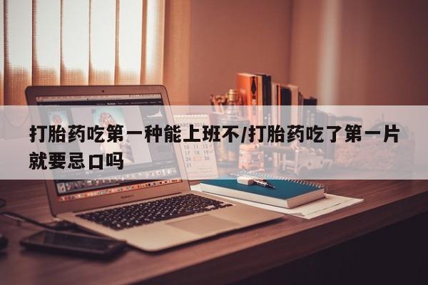 打胎药的微信联系方式打胎药吃第一种能上班不/打胎药吃了第一片就要忌口吗