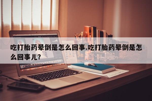 打胎药的微信联系方式吃打胎药晕倒是怎么回事.吃打胎药晕倒是怎么回事儿？