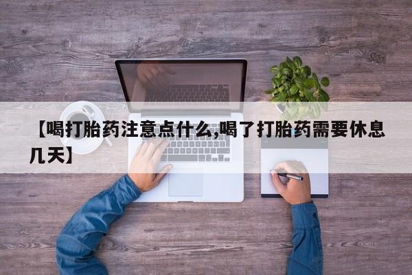 打胎药的微信联系方式【喝打胎药注意点什么,喝了打胎药需要休息几天】