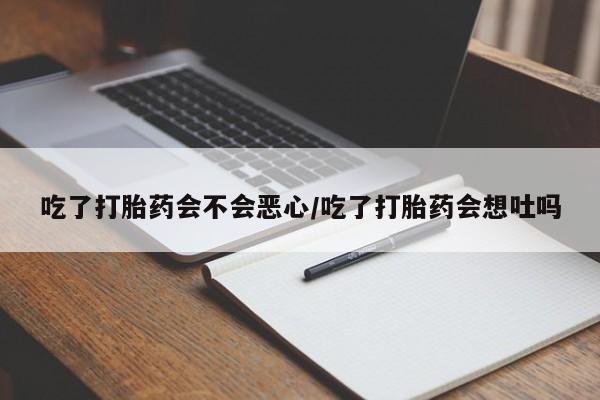 打胎药的微信联系方式吃了打胎药会不会恶心/吃了打胎药会想吐吗