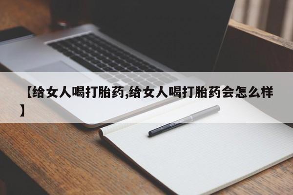打胎药的微信联系方式【给女人喝打胎药,给女人喝打胎药会怎么样】