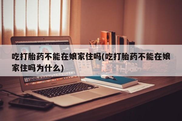 打胎药的微信联系方式吃打胎药不能在娘家住吗(吃打胎药不能在娘家住吗为什么)